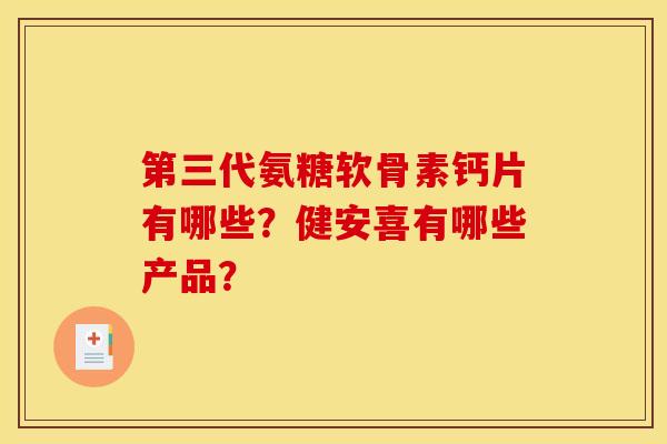 第三代氨糖软骨素钙片有哪些？健安喜有哪些产品？