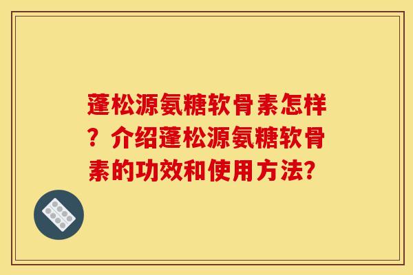 蓬松源氨糖软骨素怎样？介绍蓬松源氨糖软骨素的功效和使用方法？