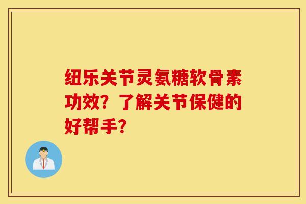 纽乐关节灵氨糖软骨素功效？了解关节保健的好帮手？
