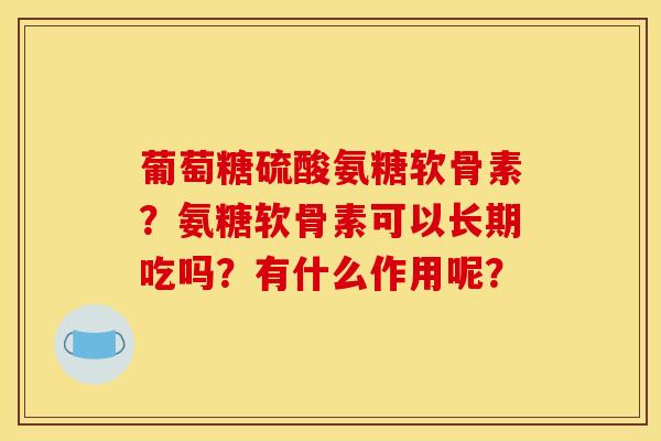 葡萄糖硫酸氨糖软骨素?氨糖软骨素可以长期吃吗?有什么作用呢? 葡萄糖硫酸氨糖软骨素?氨糖软骨素可以长期吃吗?有什么作用呢?