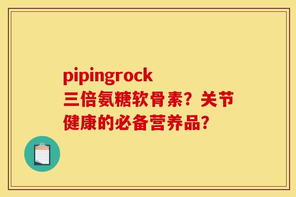 pipingrock三倍氨糖软骨素？关节健康的必备营养品？