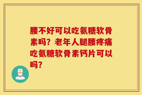 腰不好可以吃氨糖软骨素吗？老年人腿腰疼痛吃氨糖软骨素钙片可以吗？