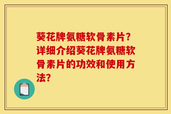 葵花牌氨糖软骨素片？详细介绍葵花牌氨糖软骨素片的功效和使用方法？