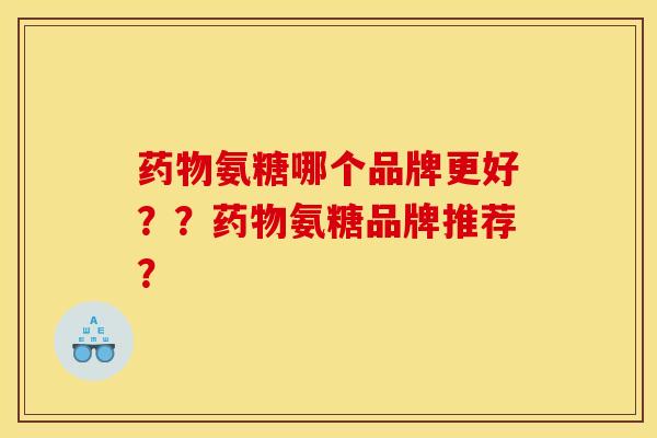 药物氨糖哪个品牌更好？？药物氨糖品牌推荐？