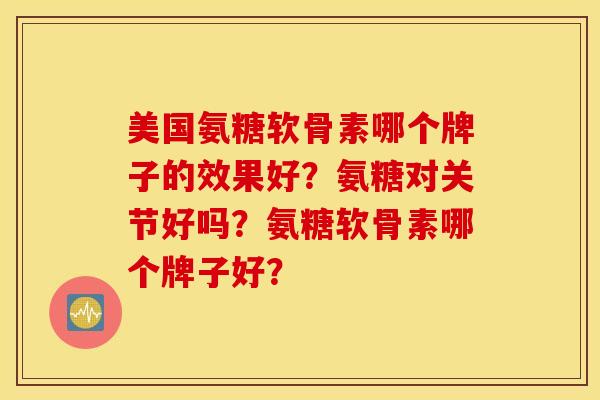 美国氨糖软骨素哪个牌子的效果好？氨糖对关节好吗？氨糖软骨素哪个牌子好？
