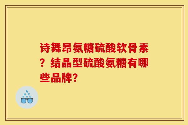 诗舞昂氨糖硫酸软骨素？结晶型硫酸氨糖有哪些品牌？