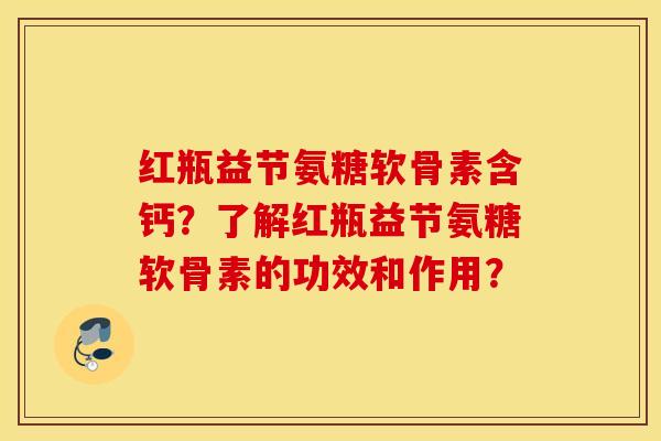 红瓶益节氨糖软骨素含钙？了解红瓶益节氨糖软骨素的功效和作用？