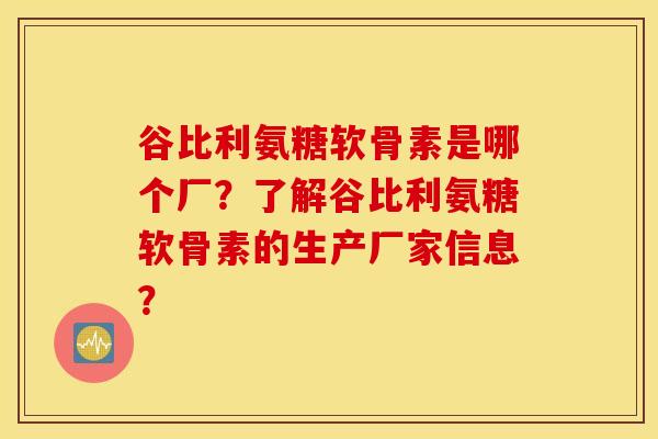 谷比利氨糖软骨素是哪个厂？了解谷比利氨糖软骨素的生产厂家信息？