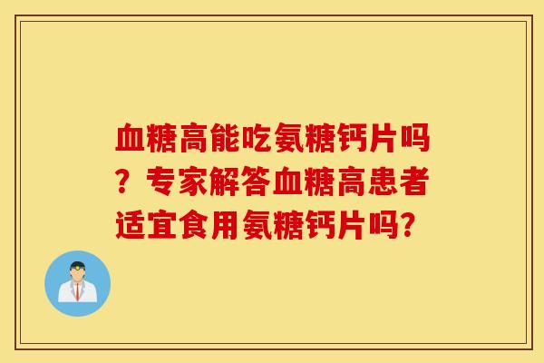 血糖高能吃氨糖钙片吗？专家解答血糖高患者适宜食用氨糖钙片吗？