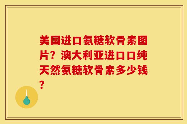 美国进口氨糖软骨素图片？澳大利亚进口口纯天然氨糖软骨素多少钱？