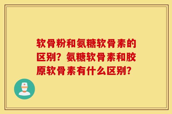 软骨粉和氨糖软骨素的区别？氨糖软骨素和胶原软骨素有什么区别？