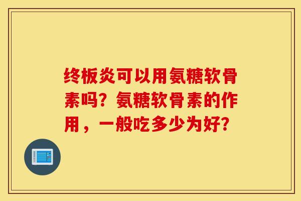 终板炎可以用氨糖软骨素吗？氨糖软骨素的作用，一般吃多少为好？