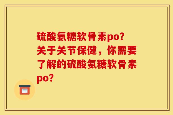 硫酸氨糖软骨素po?关于关节保健,你需要了解的硫酸氨糖软骨素po? 硫酸氨糖软骨素po?关于关节保健,你需要了解的硫酸氨糖软骨素po?
