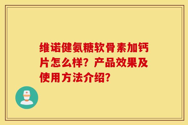 维诺健氨糖软骨素加钙片怎么样?产品效果及使用方法介绍? 维诺健氨糖软骨素加钙片怎么样?产品效果及使用方法介绍?