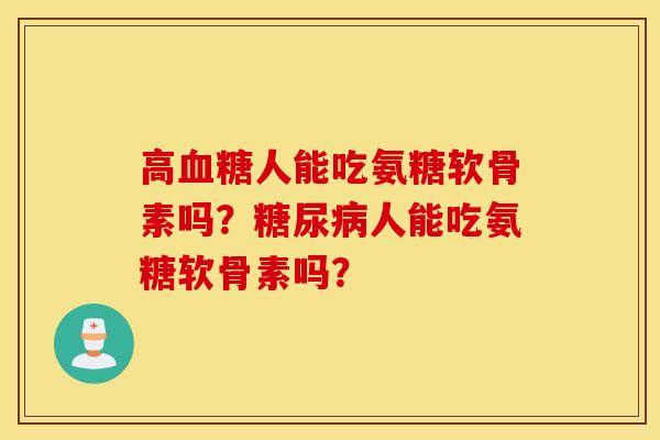高血糖人能吃氨糖软骨素吗？糖尿病人能吃氨糖软骨素吗？
