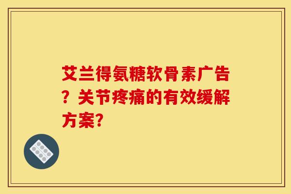 艾兰得氨糖软骨素广告?关节疼痛的有效缓解方案? 艾兰得氨糖软骨素广告?关节疼痛的有效缓解方案?