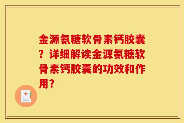 金源氨糖软骨素钙胶囊?详细解读金源氨糖软骨素钙胶囊的功效和作用? 金源氨糖软骨素钙胶囊?详细解读金源氨糖软骨素钙胶囊的功效和作用?