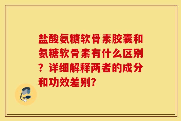 盐酸氨糖软骨素胶囊和氨糖软骨素有什么区别？详细解释两者的成分和功效差别？