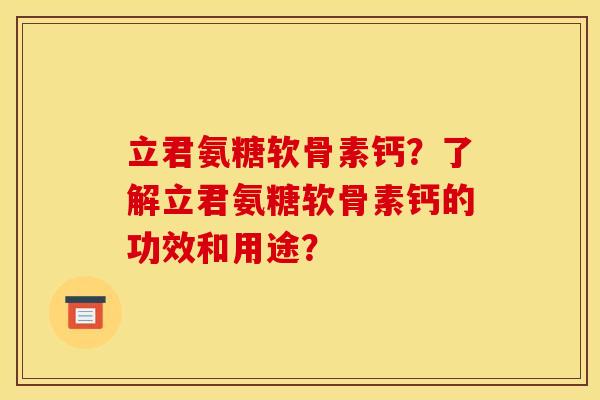 立君氨糖软骨素钙？了解立君氨糖软骨素钙的功效和用途？