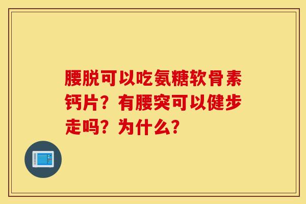 腰脱可以吃氨糖软骨素钙片？有腰突可以健步走吗？为什么？