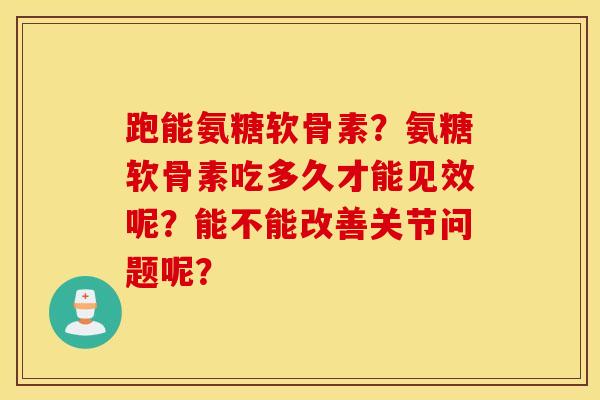 跑能氨糖软骨素？氨糖软骨素吃多久才能见效呢？能不能改善关节问题呢？