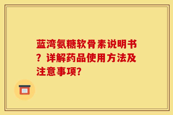 蓝湾氨糖软骨素说明书？详解药品使用方法及注意事项？