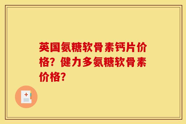 英国氨糖软骨素钙片价格?健力多氨糖软骨素价格? 英国氨糖软骨素钙片价格?健力多氨糖软骨素价格?