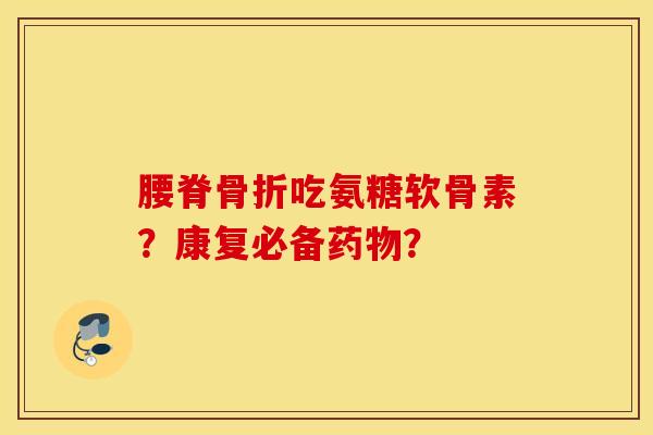 腰脊骨折吃氨糖软骨素？康复必备药物？