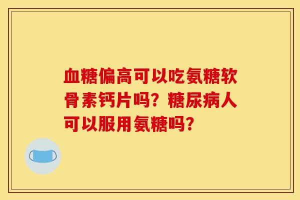 血糖偏高可以吃氨糖软骨素钙片吗?糖尿病人可以服用氨糖吗? 血糖偏高可以吃氨糖软骨素钙片吗?糖尿病人可以服用氨糖吗?