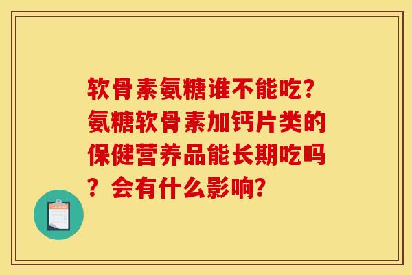 软骨素氨糖谁不能吃?氨糖软骨素加钙片类的保健营养品能长期吃吗?会有什么影响? 软骨素氨糖谁不能吃?氨糖软骨素加钙片类的保健营养品能长期吃吗?会有什么影响?
