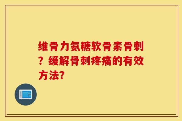 维骨力氨糖软骨素骨刺？缓解骨刺疼痛的有效方法？