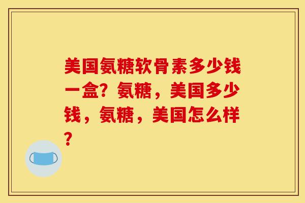 美国氨糖软骨素多少钱一盒?氨糖,美国多少钱,氨糖,美国怎么样? 美国氨糖软骨素多少钱一盒?氨糖,美国多少钱,氨糖,美国怎么样?