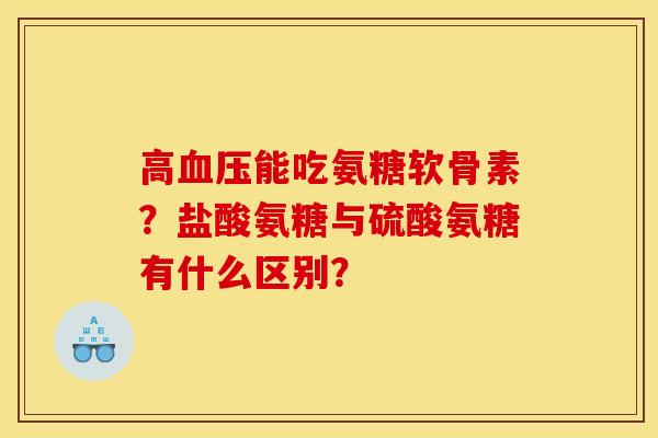高血压能吃氨糖软骨素？盐酸氨糖与硫酸氨糖有什么区别？