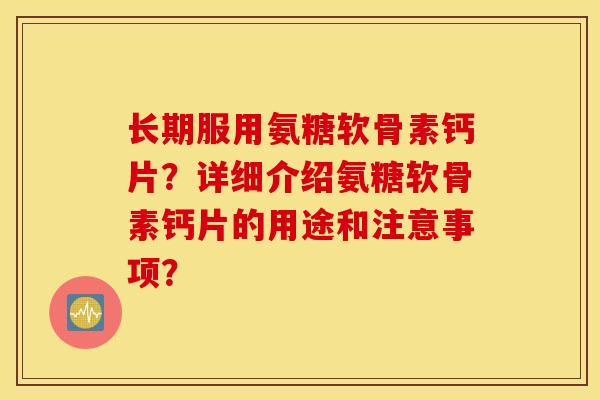 长期服用氨糖软骨素钙片？详细介绍氨糖软骨素钙片的用途和注意事项？