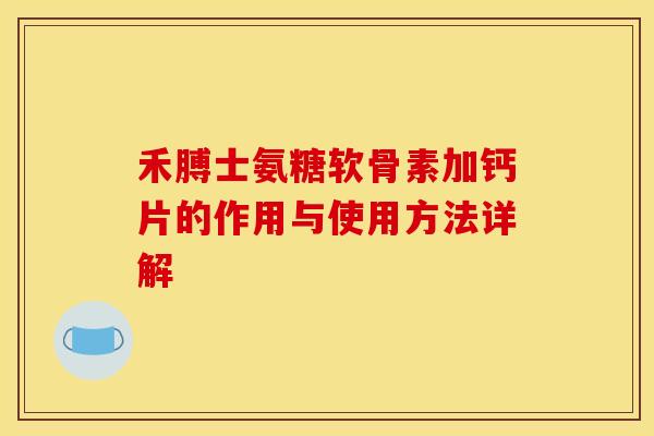 禾膊士氨糖软骨素加钙片的作用与使用方法详解