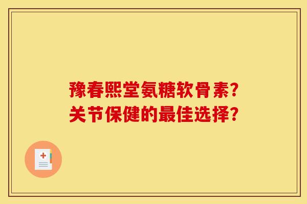 豫春熙堂氨糖软骨素？关节保健的最佳选择？