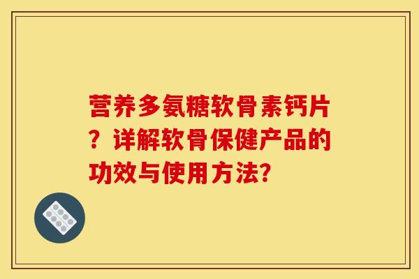 营养多氨糖软骨素钙片？详解软骨保健产品的功效与使用方法？