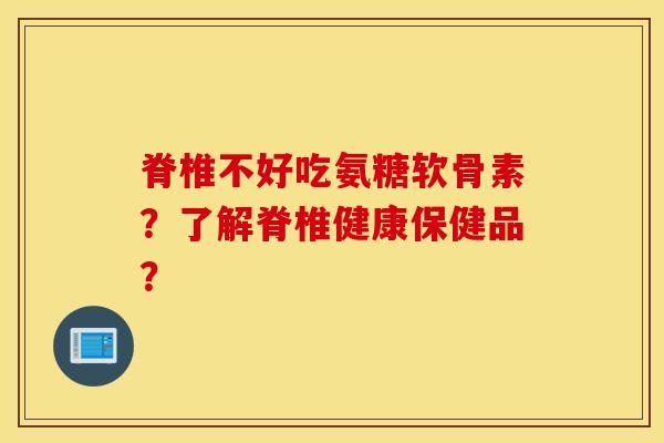 脊椎不好吃氨糖软骨素？了解脊椎健康保健品？