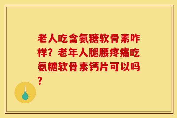 老人吃含氨糖软骨素咋样？老年人腿腰疼痛吃氨糖软骨素钙片可以吗？