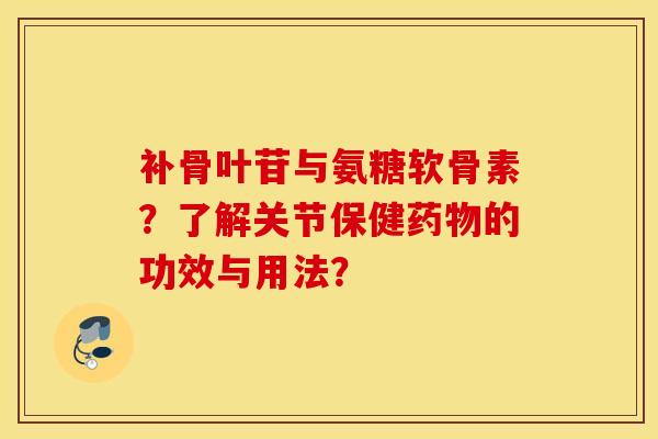补骨叶苷与氨糖软骨素？了解关节保健药物的功效与用法？