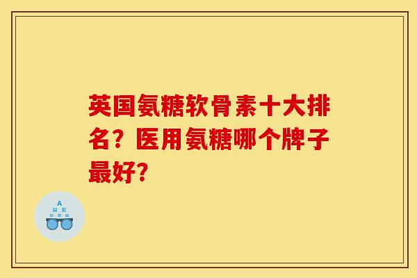 英国氨糖软骨素十大排名？医用氨糖哪个牌子最好？