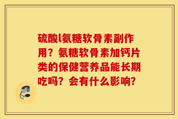 硫酸l氨糖软骨素副作用？氨糖软骨素加钙片类的保健营养品能长期吃吗？会有什么影响？