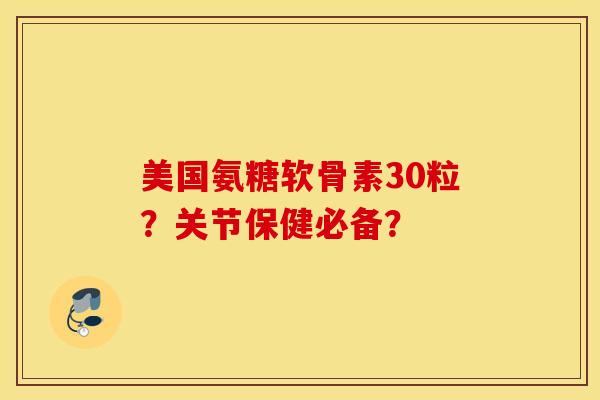 美国氨糖软骨素30粒？关节保健必备？