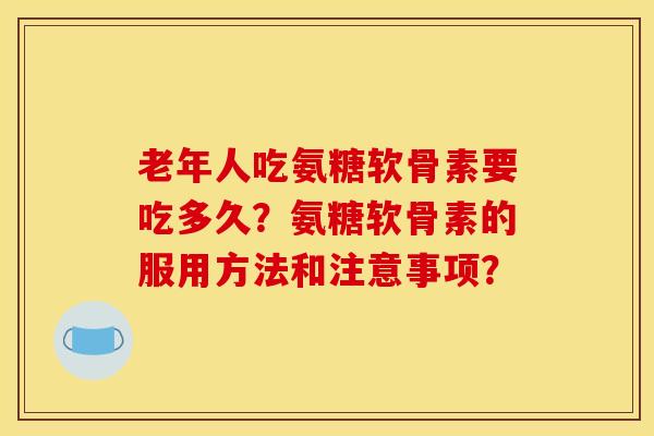 老年人吃氨糖软骨素要吃多久？氨糖软骨素的服用方法和注意事项？