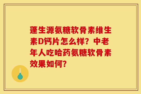 蓬生源氨糖软骨素维生素D钙片怎么样?中老年人吃哈药氨糖软骨素效果如何? 蓬生源氨糖软骨素维生素D钙片怎么样?中老年人吃哈药氨糖软骨素效果如何?