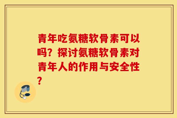青年吃氨糖软骨素可以吗？探讨氨糖软骨素对青年人的作用与安全性？