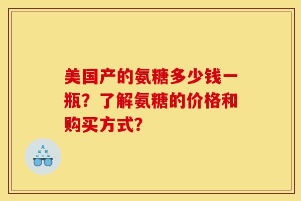 美国产的氨糖多少钱一瓶？了解氨糖的价格和购买方式？