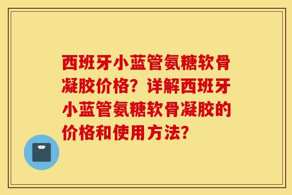 西班牙小蓝管氨糖软骨凝胶价格？详解西班牙小蓝管氨糖软骨凝胶的价格和使用方法？