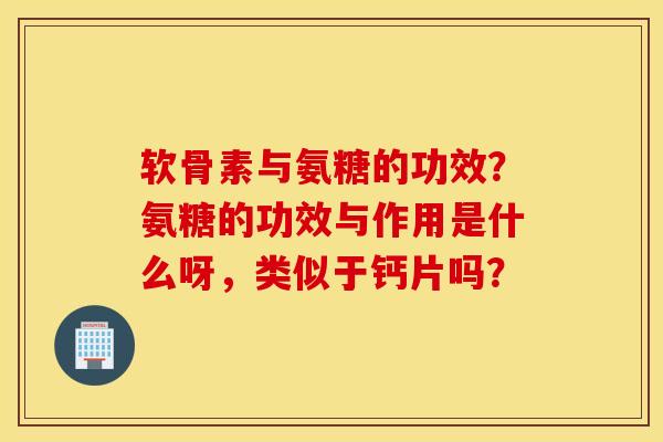软骨素与氨糖的功效?氨糖的功效与作用是什么呀,类似于钙片吗? 软骨素与氨糖的功效?氨糖的功效与作用是什么呀,类似于钙片吗?