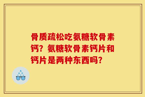 骨质疏松吃氨糖软骨素钙？氨糖软骨素钙片和钙片是两种东西吗？